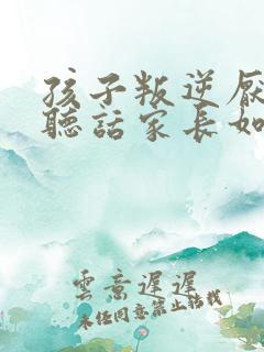 孩子叛逆厌学不听话家长如何做′