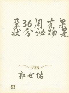 孕36周有果冻状分泌物是怎么回事
