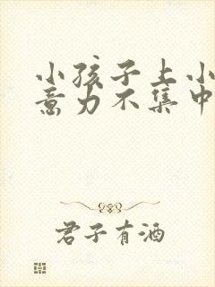 小孩子上小学注意力不集中怎么办