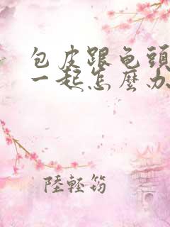 包皮跟龟头连在一起怎么办