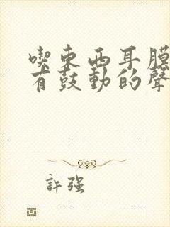 吃东西耳膜一直有鼓动的声音怎么回事