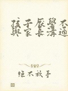 孩子厌学不愿意与家长沟通怎么办