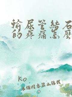 输尿管结石引起的疼痛怎么办