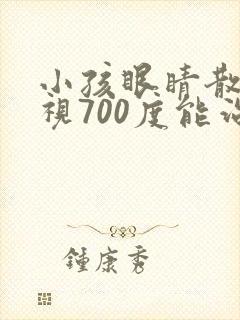 小孩眼睛散光近视700度能治好吗