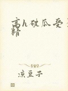 高h破瓜受孕龙精