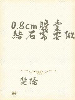 0.8cm胆囊结石需要做手术吗?