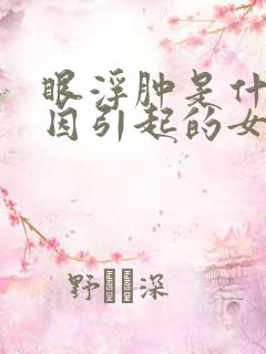 眼浮肿是什么原因引起的女人