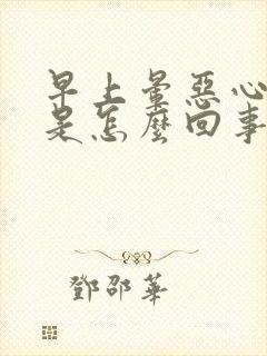 早上晕恶心想吐是怎么回事