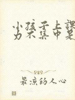 小孩子上课注意力不集中是身体缺什么吗