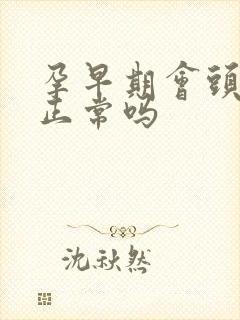 孕早期会头晕吗正常吗