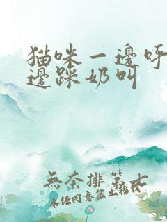 猫咪一边呼噜一边踩奶叫