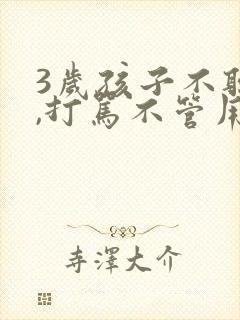 3岁孩子不听话,打骂不管用,怎么教育