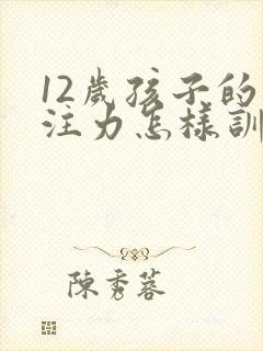 12岁孩子的专注力怎样训练