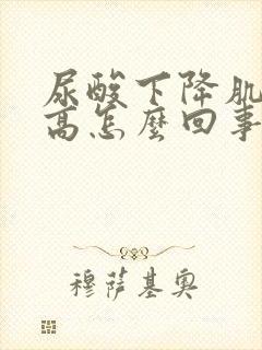 尿酸下降肌酐升高怎么回事