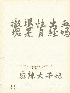 撤退性出血有血块是月经吗