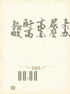 肌酐高尿素高尿酸高怎么办