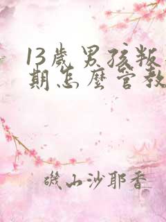 13岁男孩叛逆期怎么管教