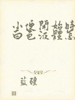 小便开始时尿出白色液体怎么回事