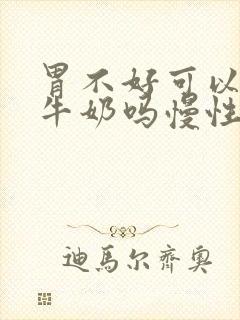 胃不好可以喝纯牛奶吗慢性胃炎