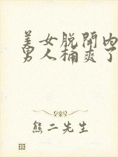 美女脱开内裤被男人桶爽了