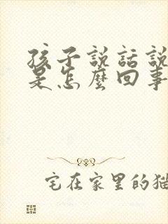 孩子说话说不清是怎么回事