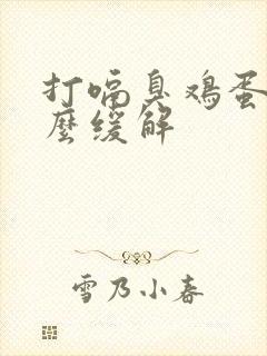 打嗝臭鸡蛋味怎么缓解