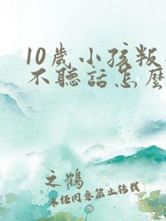 10岁小孩叛逆不听话怎么办