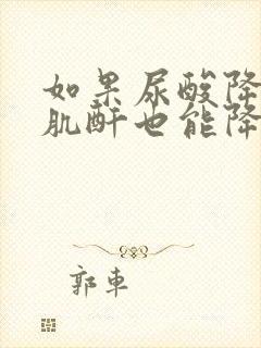 如果尿酸降下来肌酐也能降吗