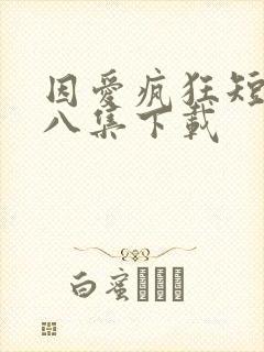 因爱疯狂短剧第八集下载