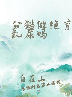 公猫做绝育后还乱尿吗