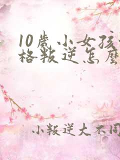 10岁小女孩性格叛逆怎么办