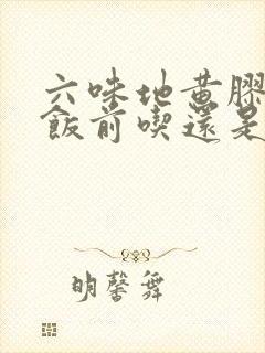 六味地黄胶囊是饭前吃还是饭后吃