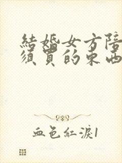 结婚女方陪嫁必须买的东西