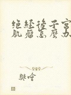 绝经后子宫多个肌瘤怎么办