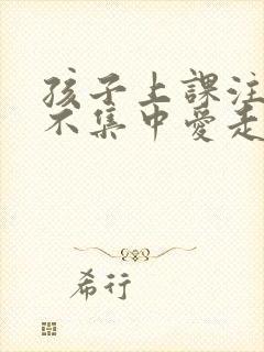 孩子上课注意力不集中爱走神