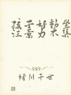 孩子好动坐不住注意力不集中是什么原因