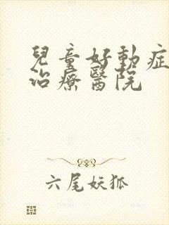 儿童好动症专业治疗医院