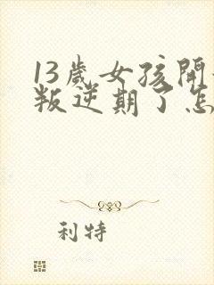 13岁女孩开始叛逆期了怎么办