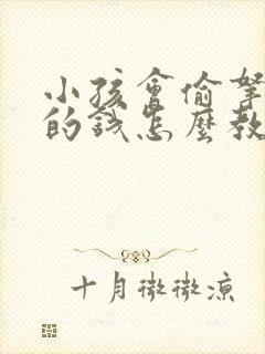 小孩会偷拿家里的钱怎么教育