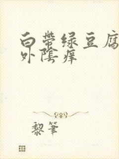 白带绿豆腐渣 外阴痒