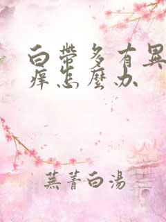 白带多有异味还痒怎么办