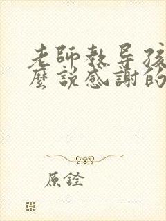 老师教导孩子怎么说感谢的话