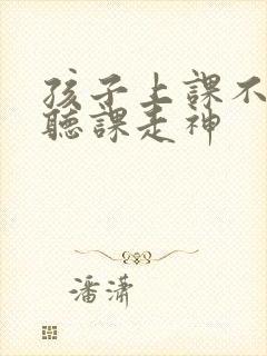 孩子上课不认真听课走神