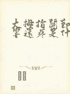 大拇指关节咯噔响还疼是什么原因