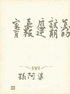 家长应该怎样教育叛逆期的孩子