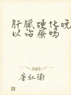 肝脏硬化晚期可以治疗吗