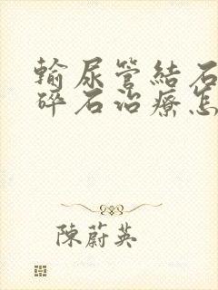 输尿管结石不能碎石治疗怎么办