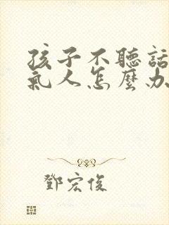 孩子不听话故意气人怎么办