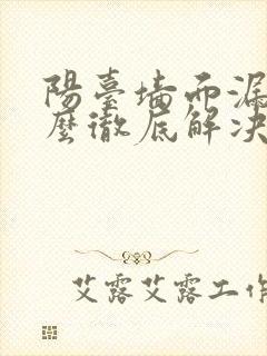 阳台墙面漏水怎么彻底解决