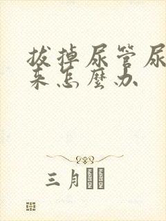 拔掉尿管尿不出来怎么办